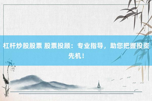 杠杆炒股股票 股票投顾：专业指导，助您把握投资先机！