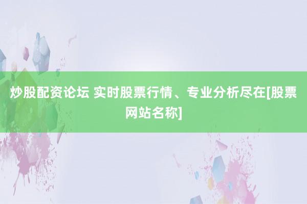 炒股配资论坛 实时股票行情、专业分析尽在[股票网站名称]