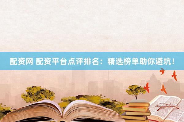 配资网 配资平台点评排名：精选榜单助你避坑！