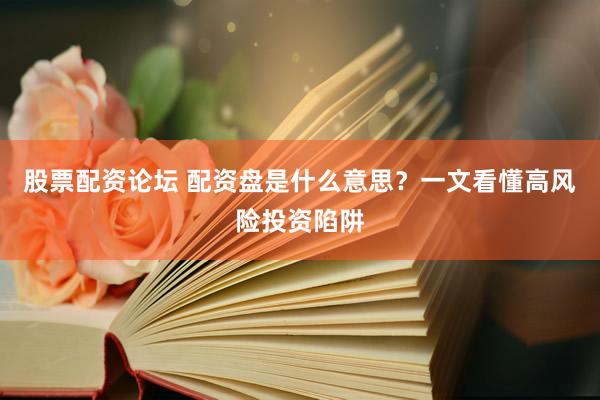 股票配资论坛 配资盘是什么意思？一文看懂高风险投资陷阱