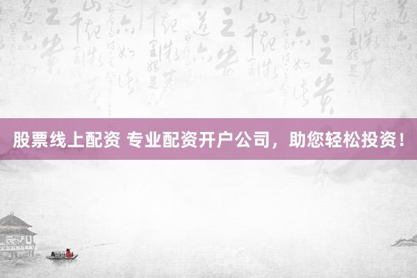 股票线上配资 专业配资开户公司，助您轻松投资！