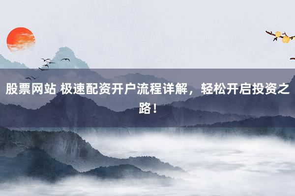 股票网站 极速配资开户流程详解，轻松开启投资之路！