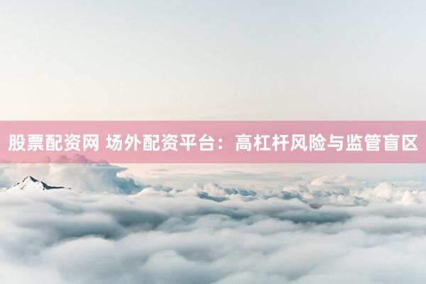 股票配资网 场外配资平台：高杠杆风险与监管盲区