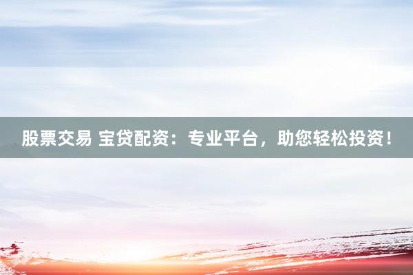 股票交易 宝贷配资：专业平台，助您轻松投资！