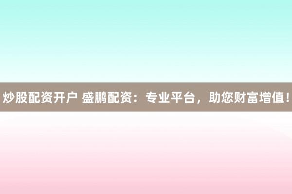 炒股配资开户 盛鹏配资：专业平台，助您财富增值！