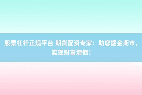 股票杠杆正规平台 期货配资专家：助您掘金期市，实现财富增值！