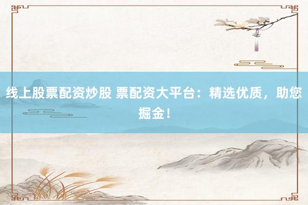 线上股票配资炒股 票配资大平台：精选优质，助您掘金！