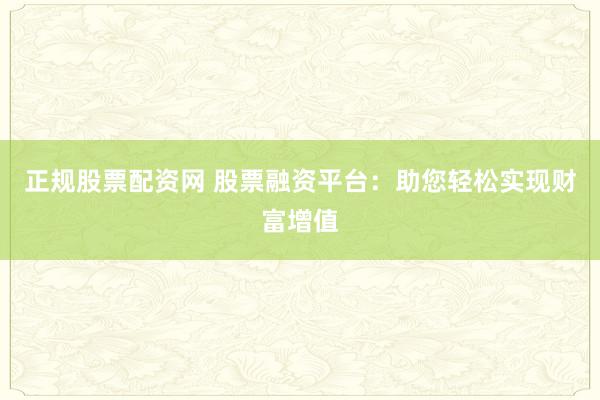 正规股票配资网 股票融资平台：助您轻松实现财富增值