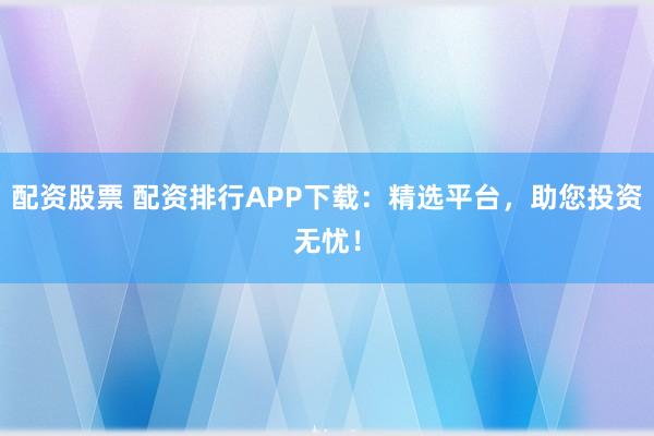 配资股票 配资排行APP下载：精选平台，助您投资无忧！