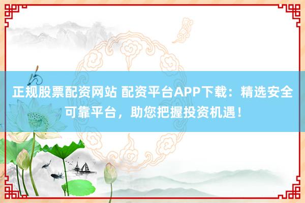 正规股票配资网站 配资平台APP下载：精选安全可靠平台，助您把握投资机遇！