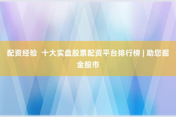 配资经验  十大实盘股票配资平台排行榜 | 助您掘金股市