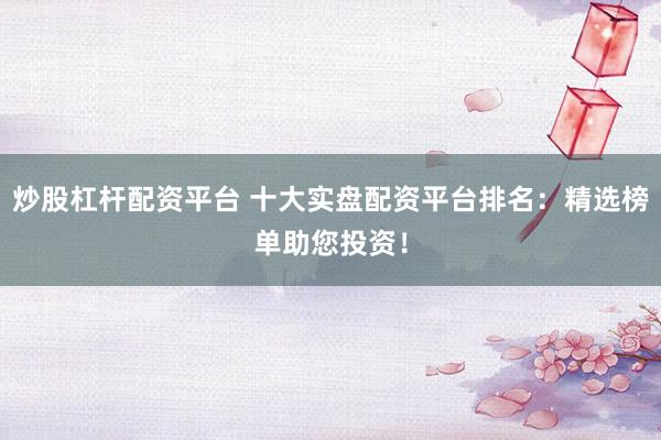 炒股杠杆配资平台 十大实盘配资平台排名：精选榜单助您投资！