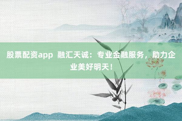 股票配资app  融汇天诚：专业金融服务，助力企业美好明天！