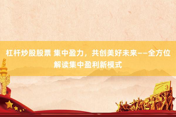 杠杆炒股股票 集中盈力，共创美好未来——全方位解读集中盈利新模式