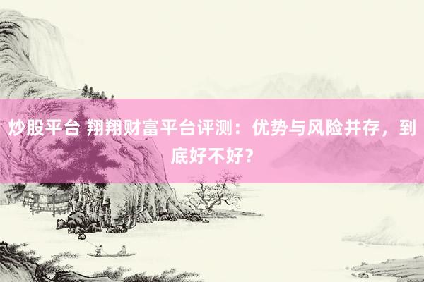 炒股平台 翔翔财富平台评测：优势与风险并存，到底好不好？