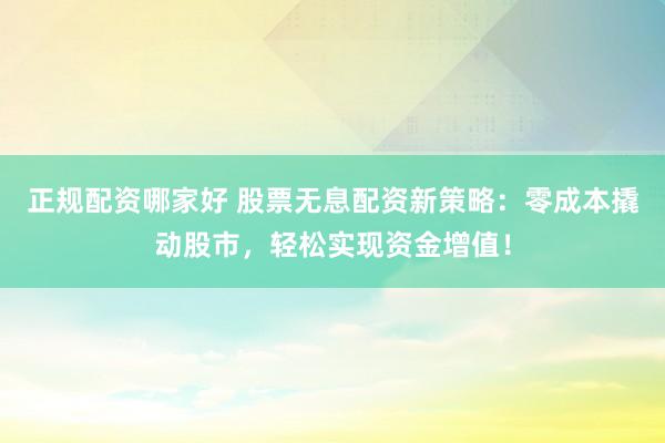 正规配资哪家好 股票无息配资新策略：零成本撬动股市，轻松实现资金增值！