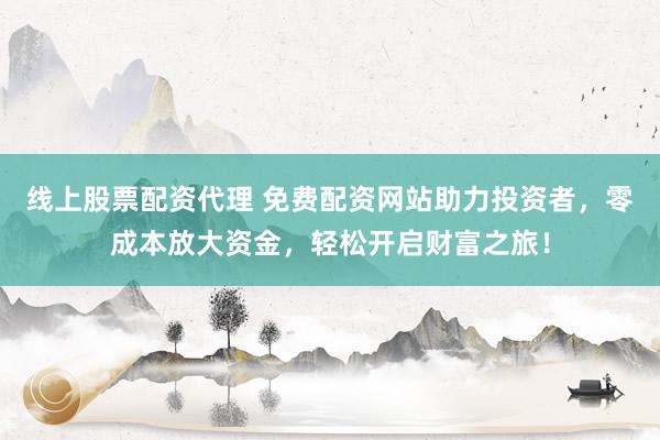 线上股票配资代理 免费配资网站助力投资者，零成本放大资金，轻松开启财富之旅！