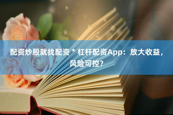 配资炒股就找配资 * 杠杆配资App：放大收益，风险可控？