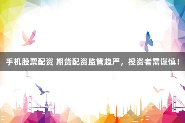 手机股票配资 期货配资监管趋严，投资者需谨慎！