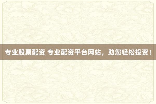 专业股票配资 专业配资平台网站，助您轻松投资！