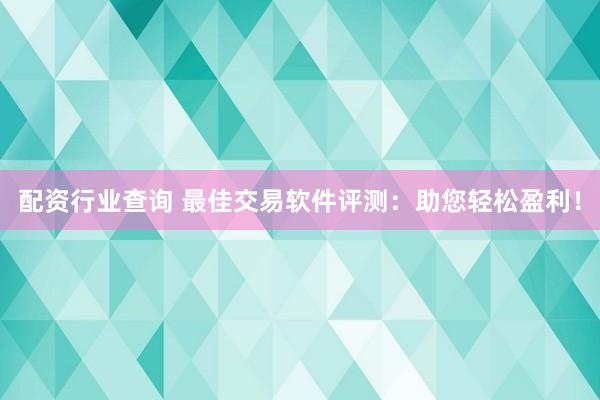 配资行业查询 最佳交易软件评测：助您轻松盈利！