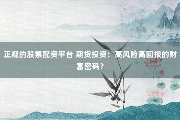 正规的股票配资平台 期货投资：高风险高回报的财富密码？