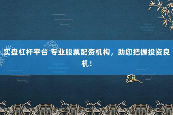 实盘杠杆平台 专业股票配资机构，助您把握投资良机！
