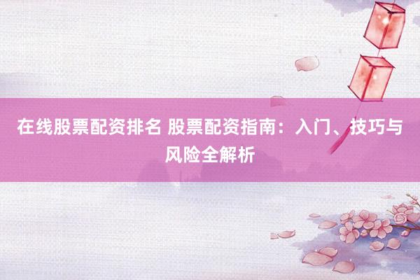 在线股票配资排名 股票配资指南：入门、技巧与风险全解析