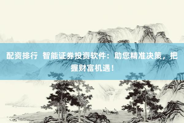 配资排行  智能证券投资软件：助您精准决策，把握财富机遇！