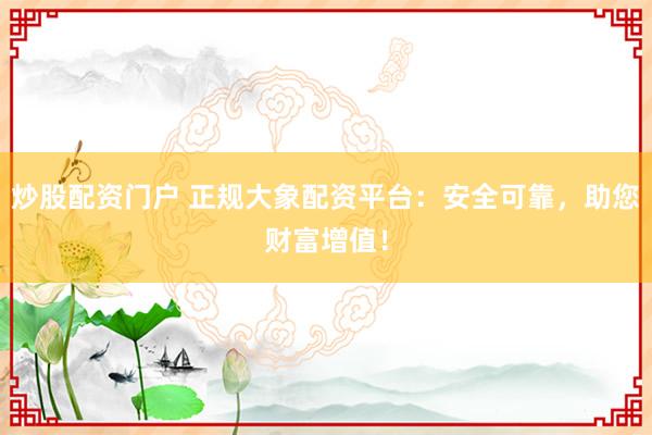 炒股配资门户 正规大象配资平台：安全可靠，助您财富增值！