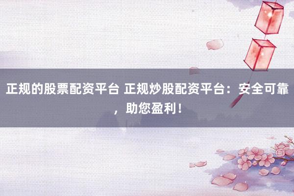 正规的股票配资平台 正规炒股配资平台：安全可靠，助您盈利！