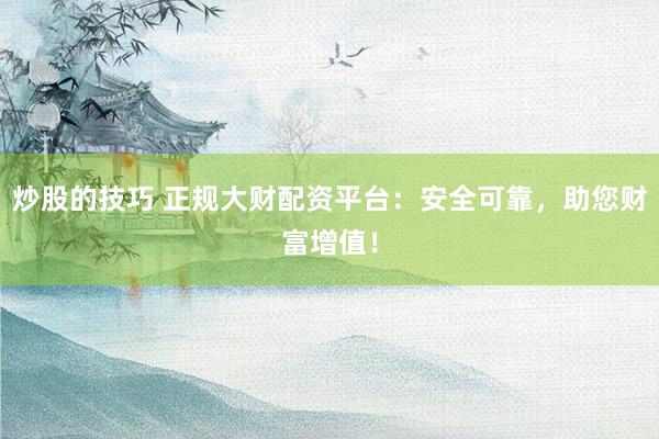 炒股的技巧 正规大财配资平台：安全可靠，助您财富增值！
