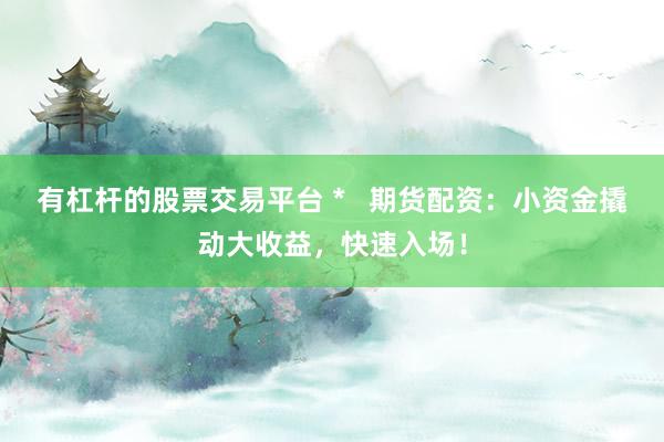有杠杆的股票交易平台 *   期货配资：小资金撬动大收益，快速入场！