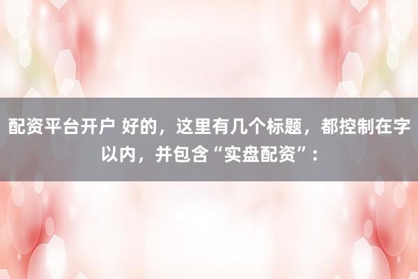 配资平台开户 好的，这里有几个标题，都控制在字以内，并包含“实盘配资”：