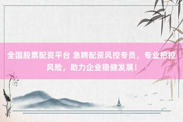 全国股票配资平台 急聘配资风控专员，专业把控风险，助力企业稳健发展！