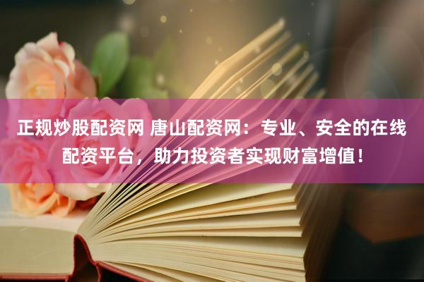 正规炒股配资网 唐山配资网：专业、安全的在线配资平台，助力投资者实现财富增值！