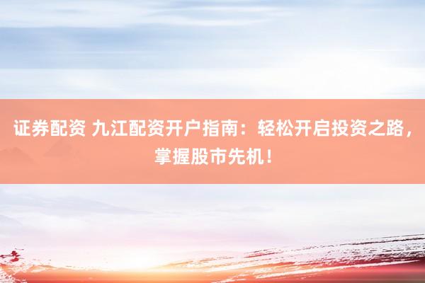 证券配资 九江配资开户指南：轻松开启投资之路，掌握股市先机！