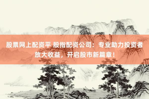 股票网上配资平 股指配资公司：专业助力投资者放大收益，开启股市新篇章！