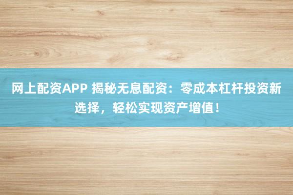 网上配资APP 揭秘无息配资：零成本杠杆投资新选择，轻松实现资产增值！