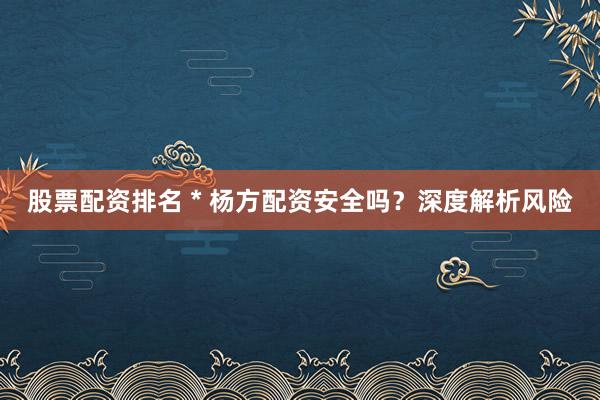 股票配资排名 * 杨方配资安全吗？深度解析风险