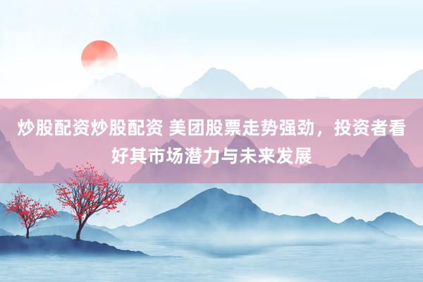 炒股配资炒股配资 美团股票走势强劲，投资者看好其市场潜力与未来发展