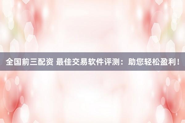 全国前三配资 最佳交易软件评测：助您轻松盈利！