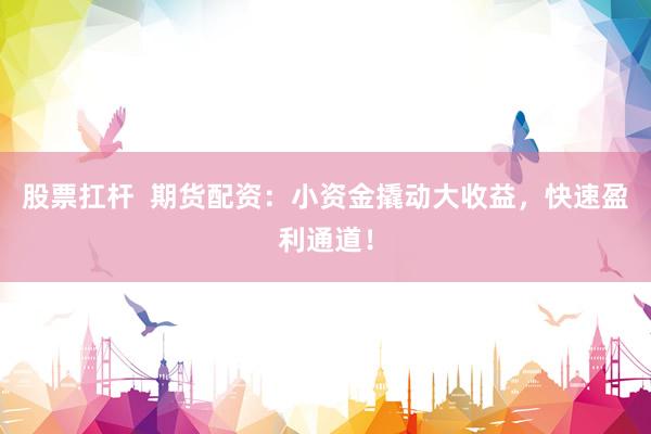 股票扛杆  期货配资：小资金撬动大收益，快速盈利通道！