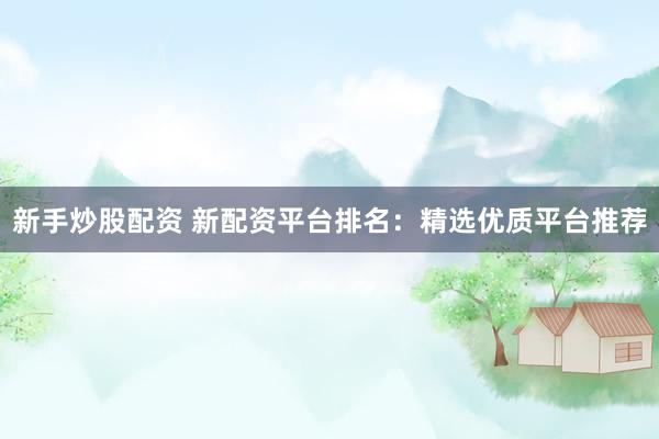 新手炒股配资 新配资平台排名：精选优质平台推荐