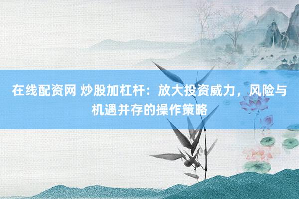 在线配资网 炒股加杠杆：放大投资威力，风险与机遇并存的操作策略