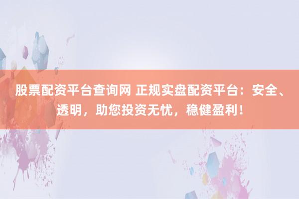 股票配资平台查询网 正规实盘配资平台：安全、透明，助您投资无忧，稳健盈利！