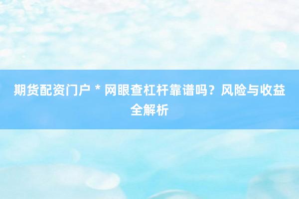 期货配资门户 * 网眼查杠杆靠谱吗？风险与收益全解析
