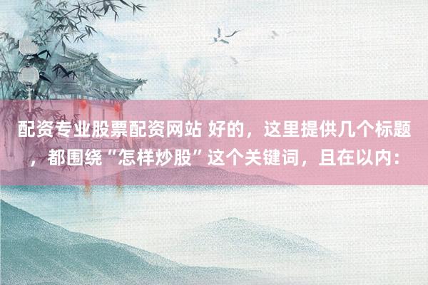 配资专业股票配资网站 好的，这里提供几个标题，都围绕“怎样炒股”这个关键词，且在以内：