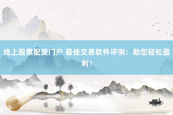 线上股票配资门户 最佳交易软件评测：助您轻松盈利！