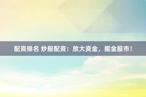 配资排名 炒股配资：放大资金，掘金股市！
